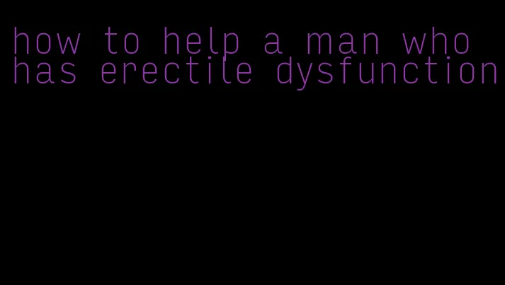 how to help a man who has erectile dysfunction