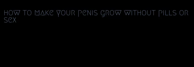 how to make your penis grow without pills or sex