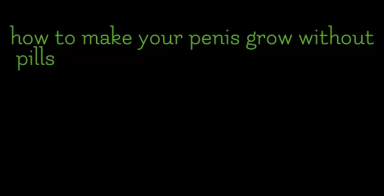 how to make your penis grow without pills