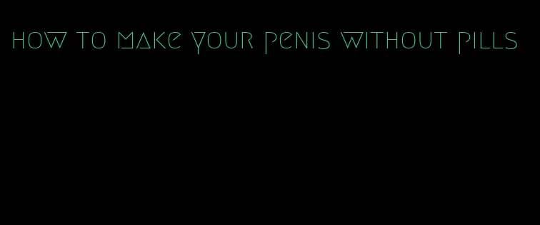 how to make your penis without pills