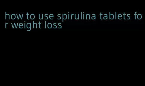 how to use spirulina tablets for weight loss