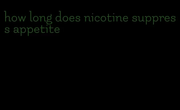 how long does nicotine suppress appetite