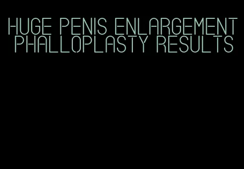 huge penis enlargement phalloplasty results