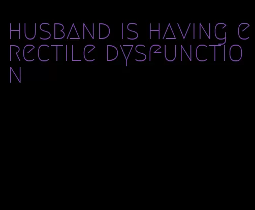 husband is having erectile dysfunction