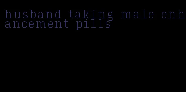 husband taking male enhancement pills