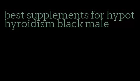 best supplements for hypothyroidism black male