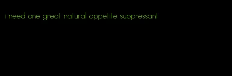 i need one great natural appetite suppressant