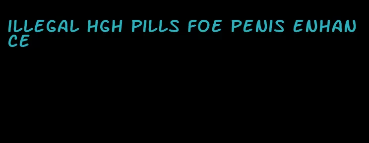 illegal hgh pills foe penis enhance