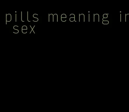 pills meaning in sex
