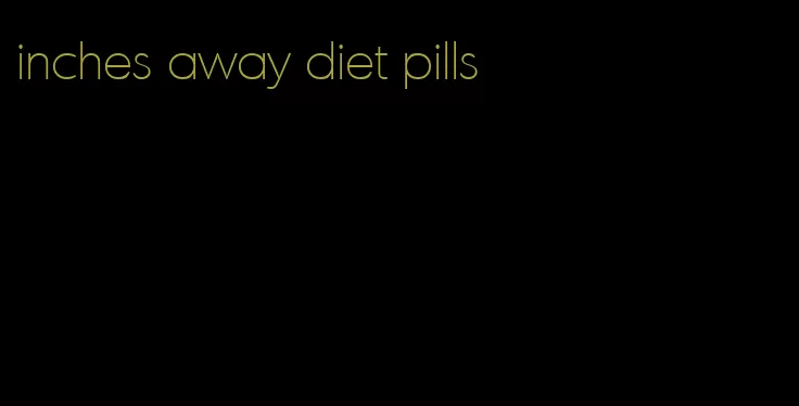 inches away diet pills