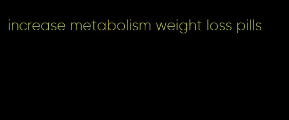 increase metabolism weight loss pills