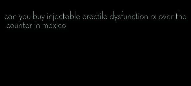 can you buy injectable erectile dysfunction rx over the counter in mexico