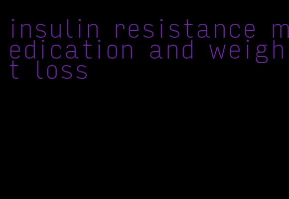 insulin resistance medication and weight loss
