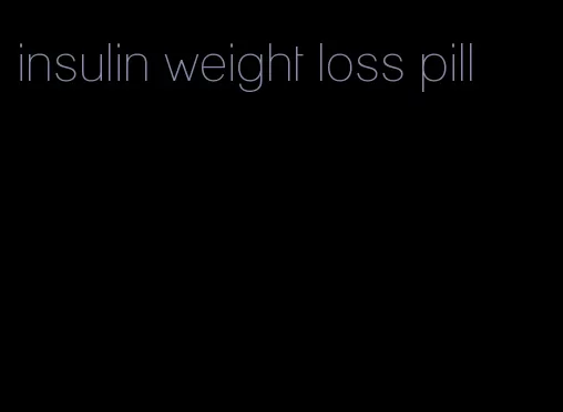 insulin weight loss pill