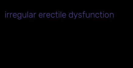 irregular erectile dysfunction