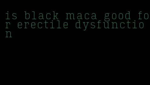 is black maca good for erectile dysfunction