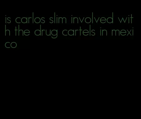 is carlos slim involved with the drug cartels in mexico