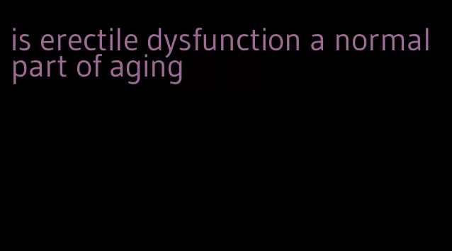 is erectile dysfunction a normal part of aging