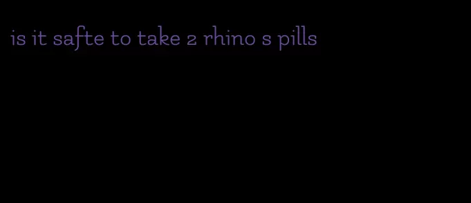 is it safte to take 2 rhino s pills