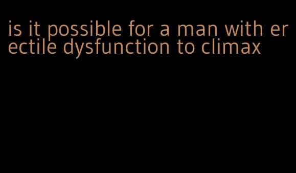 is it possible for a man with erectile dysfunction to climax