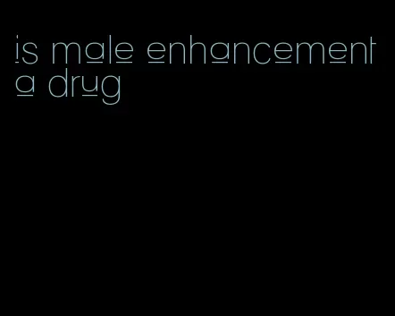 is male enhancement a drug