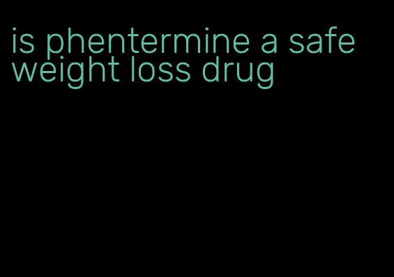 is phentermine a safe weight loss drug
