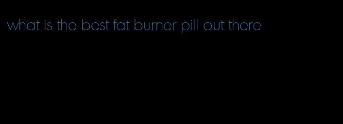 what is the best fat burner pill out there