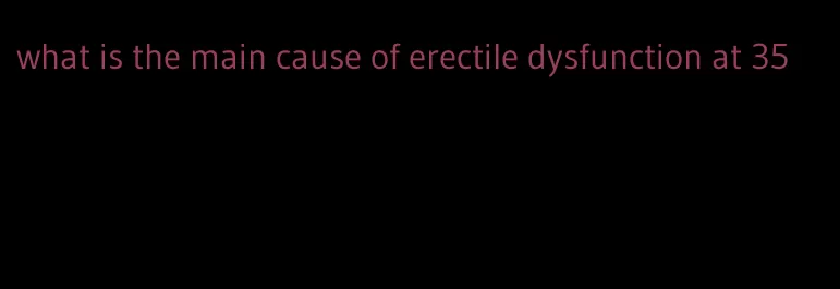 what is the main cause of erectile dysfunction at 35
