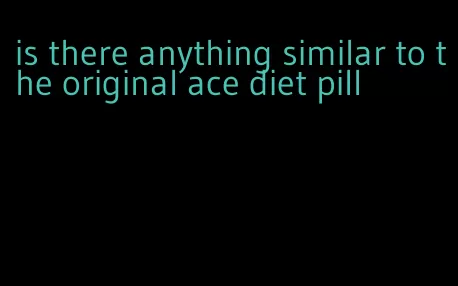 is there anything similar to the original ace diet pill