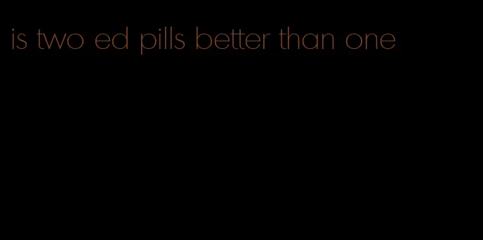 is two ed pills better than one