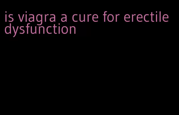 is viagra a cure for erectile dysfunction