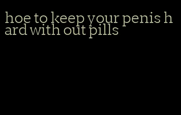 hoe to keep your penis hard with out pills