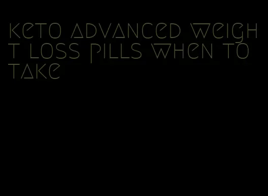 keto advanced weight loss pills when to take