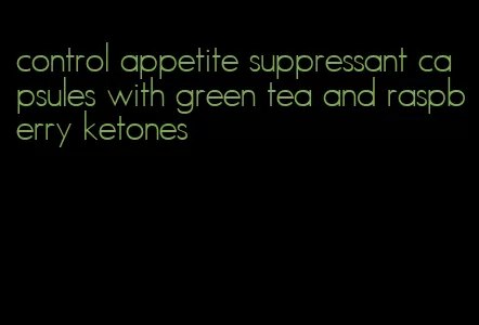 control appetite suppressant capsules with green tea and raspberry ketones