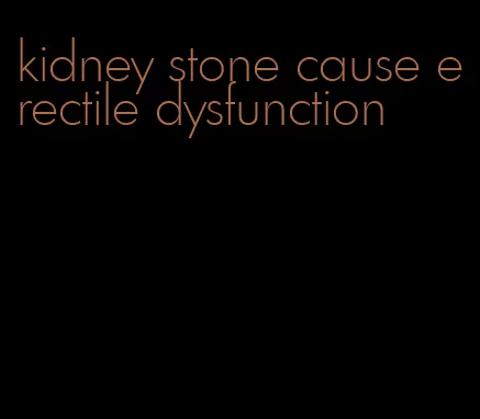 kidney stone cause erectile dysfunction