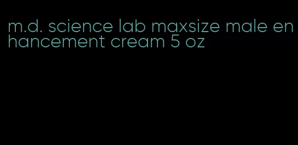 m.d. science lab maxsize male enhancement cream 5 oz