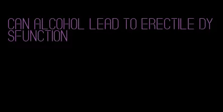 can alcohol lead to erectile dysfunction