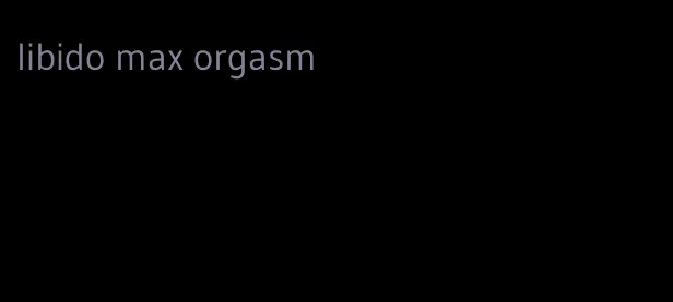libido max orgasm