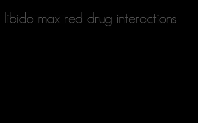 libido max red drug interactions