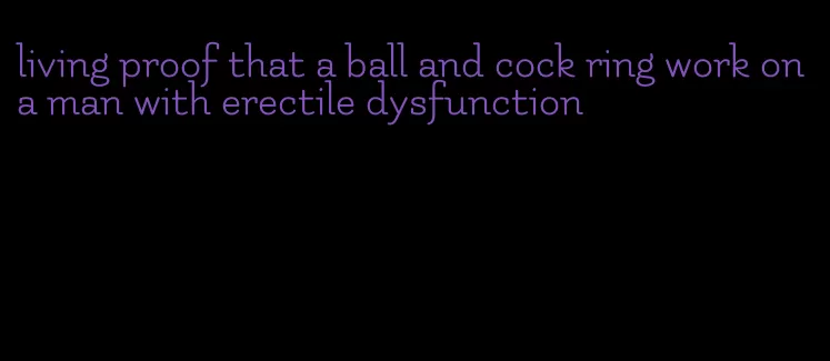 living proof that a ball and cock ring work on a man with erectile dysfunction