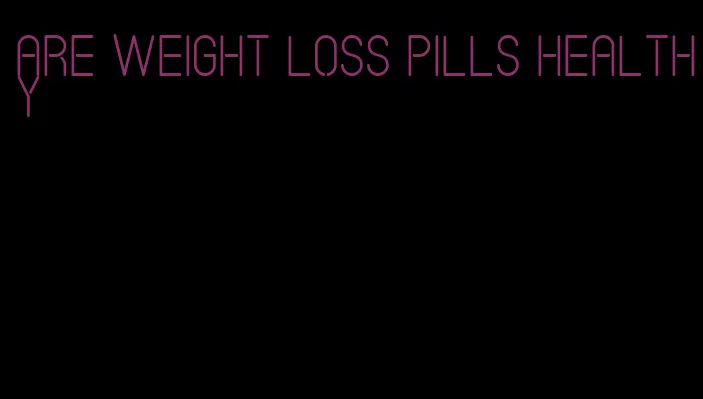 are weight loss pills healthy