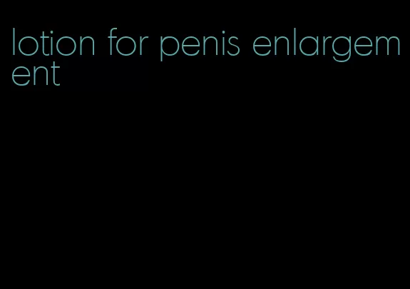 lotion for penis enlargement