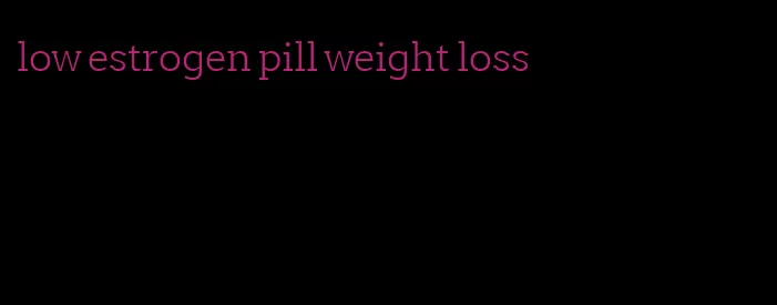 low estrogen pill weight loss