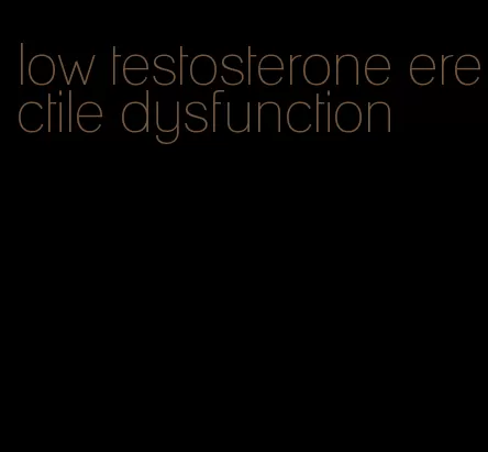 low testosterone erectile dysfunction