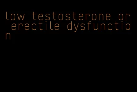 low testosterone or erectile dysfunction