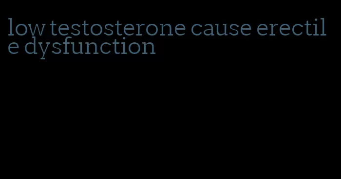low testosterone cause erectile dysfunction