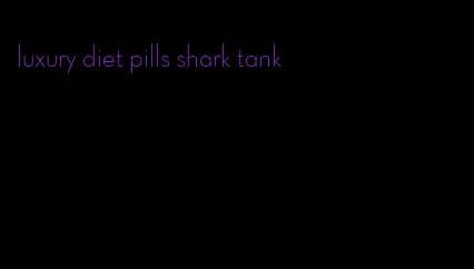 luxury diet pills shark tank