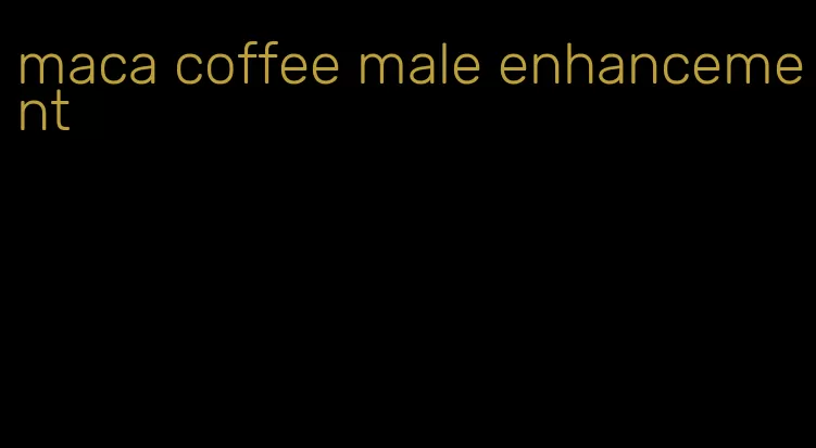 maca coffee male enhancement