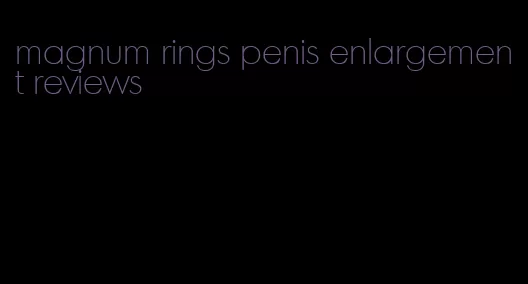 magnum rings penis enlargement reviews