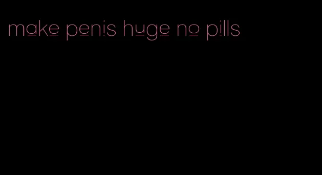make penis huge no pills